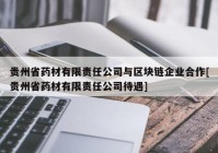 贵州省药材有限责任公司与区块链企业合作[贵州省药材有限责任公司待遇]